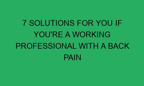 7 solutions for you if youre a working professional with a back pain 75181 1 - 7 solutions for you if you're a working professional with a back pain