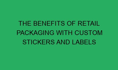 the benefits of retail packaging with custom stickers and labels 75185 1 - The Benefits of Retail Packaging with Custom Stickers and Labels